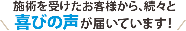 施術を受けたお客さまから、続々と喜びの声が届いています!