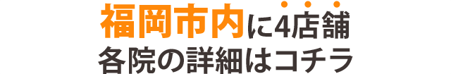 福岡市内に4店舗 各院の詳細はコチラ